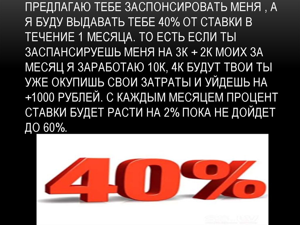 ПРЕДЛАГАЮ ТЕБЕ ЗАСПОНСИРОВАТЬ МЕНЯ , А Я БУДУ ВЫДАВАТЬ ТЕБЕ 40% ОТ СТАВКИ В ТЕЧЕНИЕ 1 МЕСЯЦА. То ЕСТЬ ЕСЛИ ТЫ ЗАСПАНСИРУЕШЬ