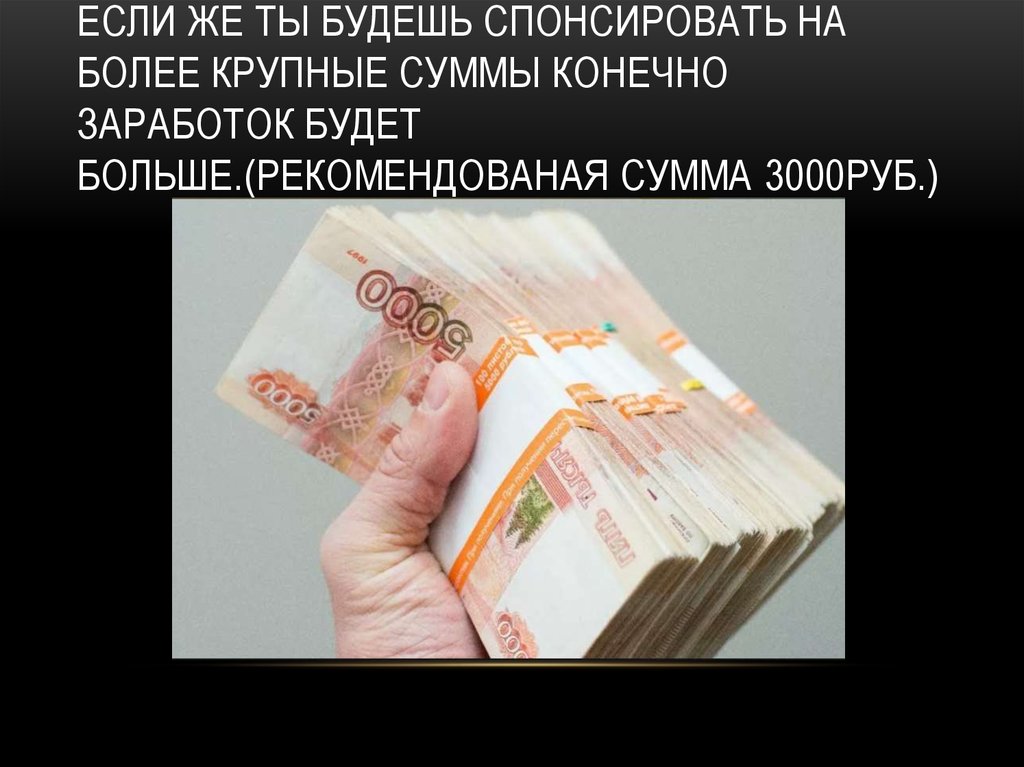 ЕСЛИ ЖЕ ТЫ БУДЕШЬ СПОНСИРОВАТЬ НА БОЛЕЕ КРУПНЫЕ СУММЫ КОНЕЧНО ЗАРАБОТОК БУДЕТ БОЛЬШЕ.(РЕКОМЕНДОВАНАЯ СУММА 3000РУБ.)
