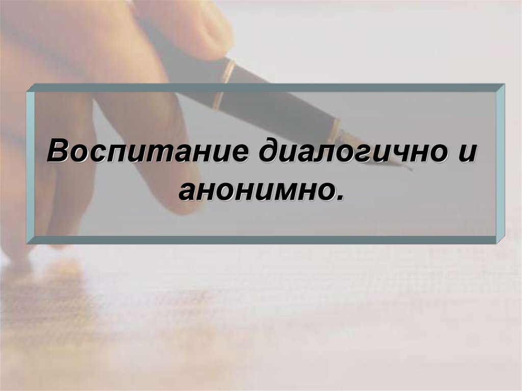 Воспитание диалогично и анонимно.