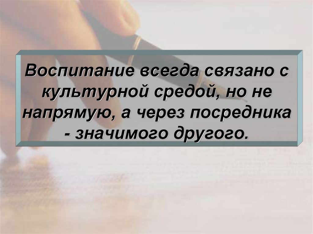 Воспитание всегда связано с культурной средой, но не напрямую, а через посредника - значимого другого.