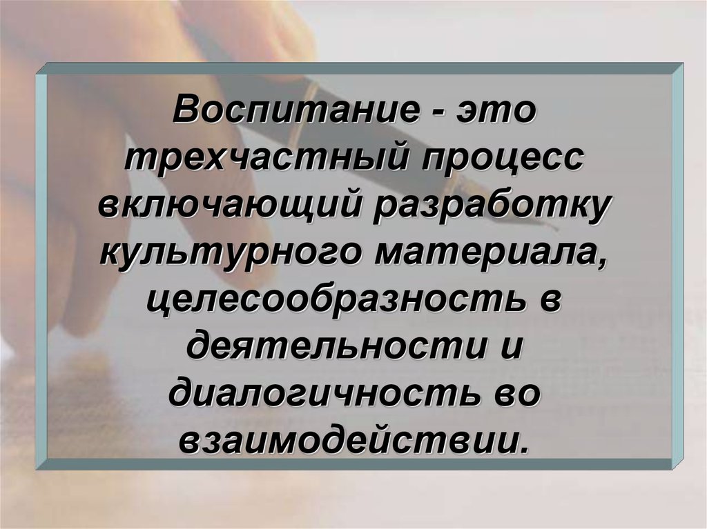 Воспитание - это трехчастный процесс включающий разработку культурного материала, целесообразность в деятельности и