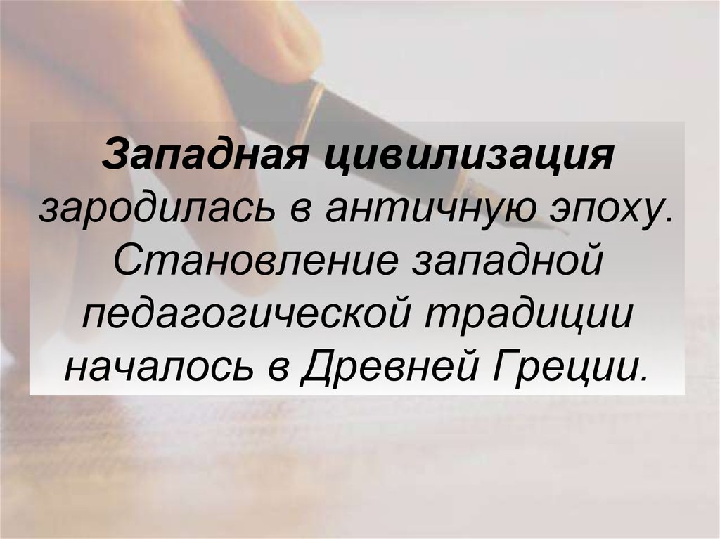 Западная цивилизация зародилась в античную эпоху. Становление западной педагогической традиции началось в Древней Греции.