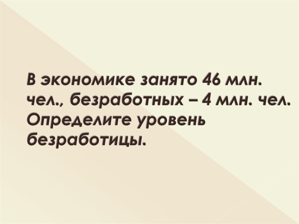 В экономике занято 46 млн. чел., безработных – 4 млн. чел. Определите уровень безработицы.