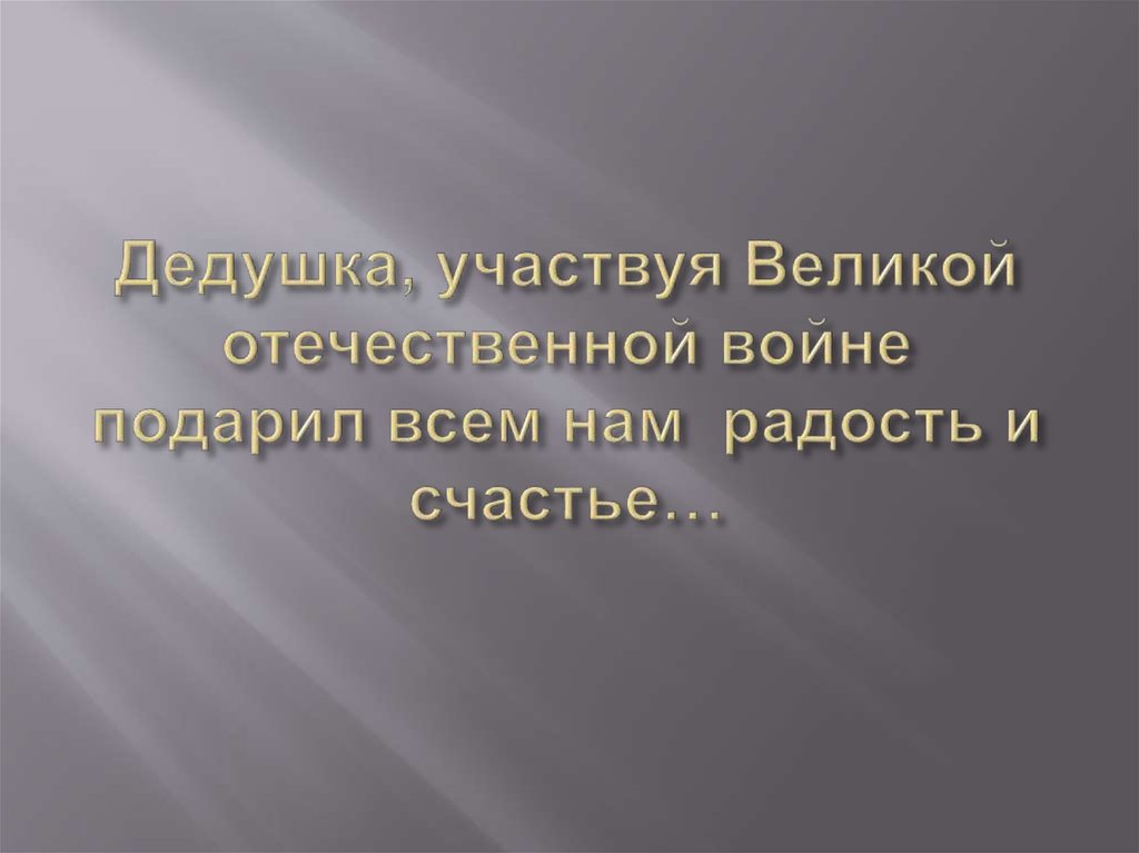 Дедушка, участвуя Великой отечественной войне подарил всем нам радость и счастье…