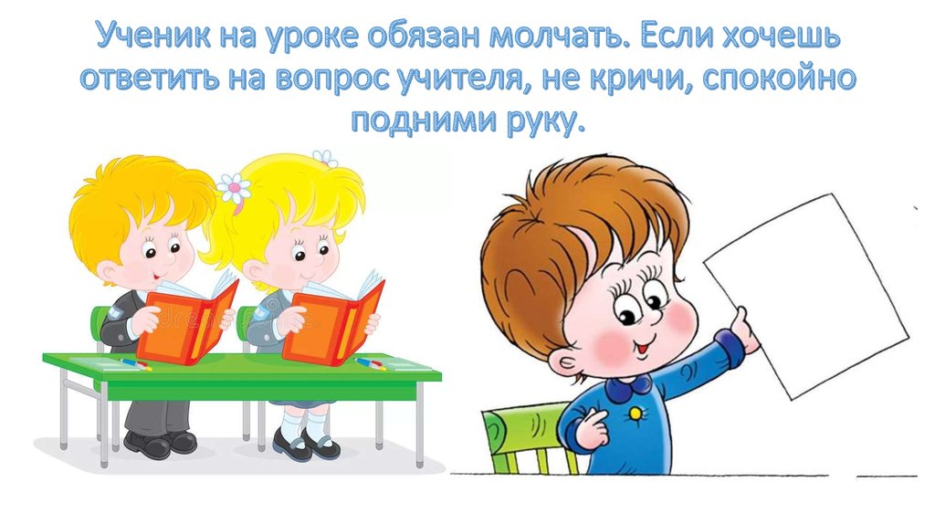 Ученик на уроке обязан молчать. Если хочешь ответить на вопрос учителя, не кричи, спокойно подними руку.