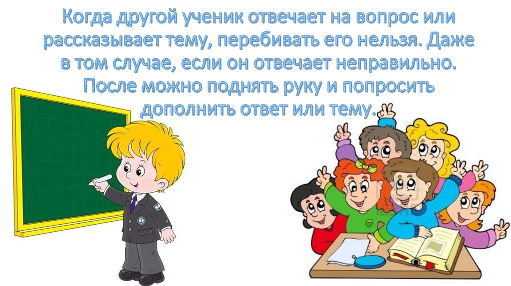 Когда другой ученик отвечает на вопрос или рассказывает тему, перебивать его нельзя. Даже в том случае, если он отвечает