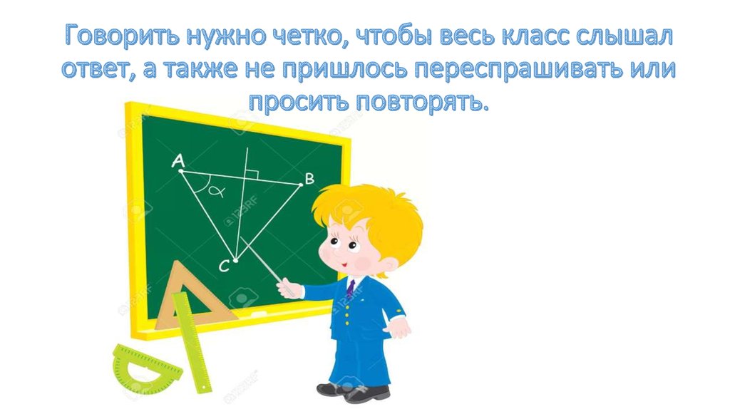 Говорить нужно четко, чтобы весь класс слышал ответ, а также не пришлось переспрашивать или просить повторять.