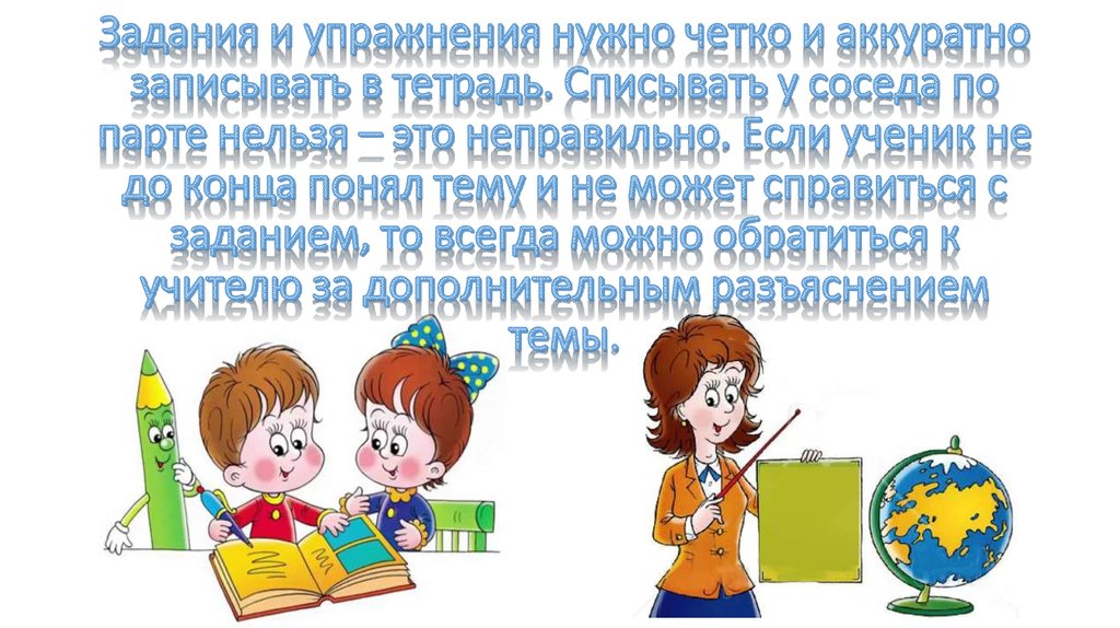 Задания и упражнения нужно четко и аккуратно записывать в тетрадь. Списывать у соседа по парте нельзя – это неправильно. Если