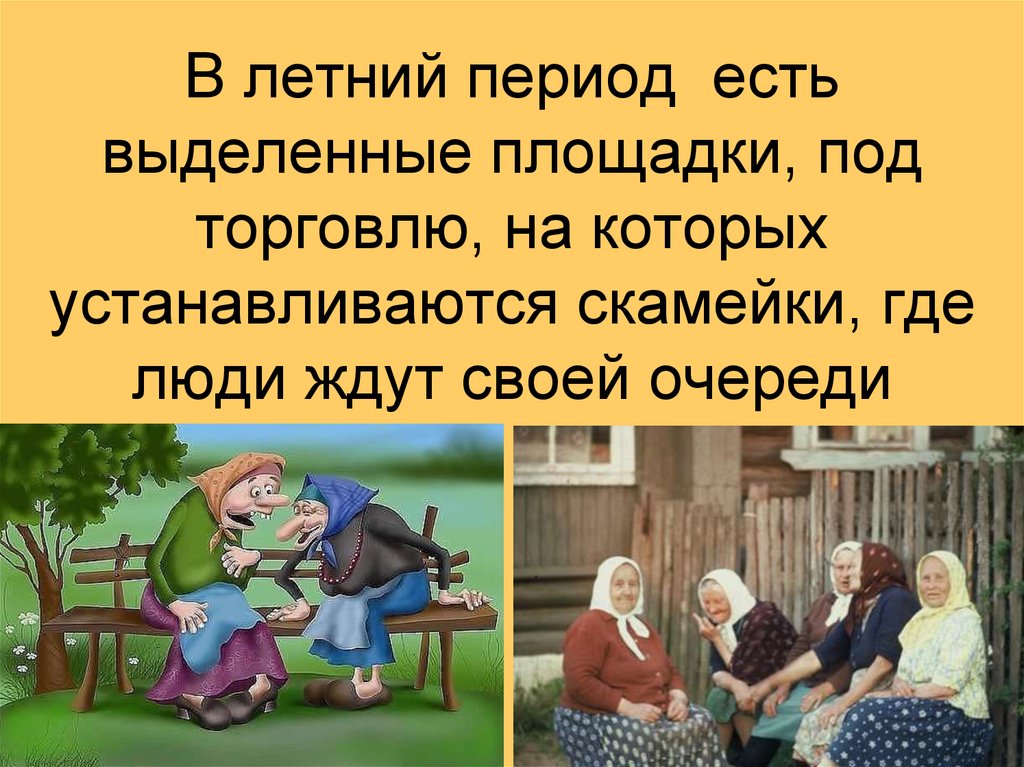 В летний период есть выделенные площадки, под торговлю, на которых устанавливаются скамейки, где люди ждут своей очереди