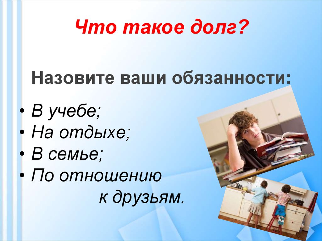 Ваша обязанность. Долг. Назовите ваши обязанности по отношению к друзьям. Назовите ваши обязанности в учебе на отдыхе в семье. Обязанности и долг в семье.