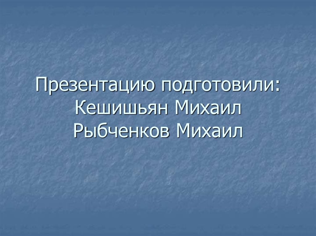 Презентацию подготовили: Кешишьян Михаил Рыбченков Михаил