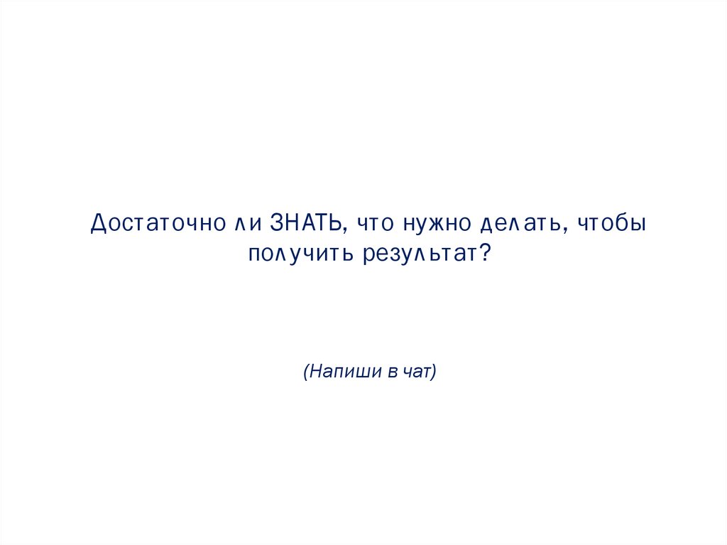 Достаточно ли ЗНАТЬ, что нужно делать, чтобы получить результат? (Напиши в чат)