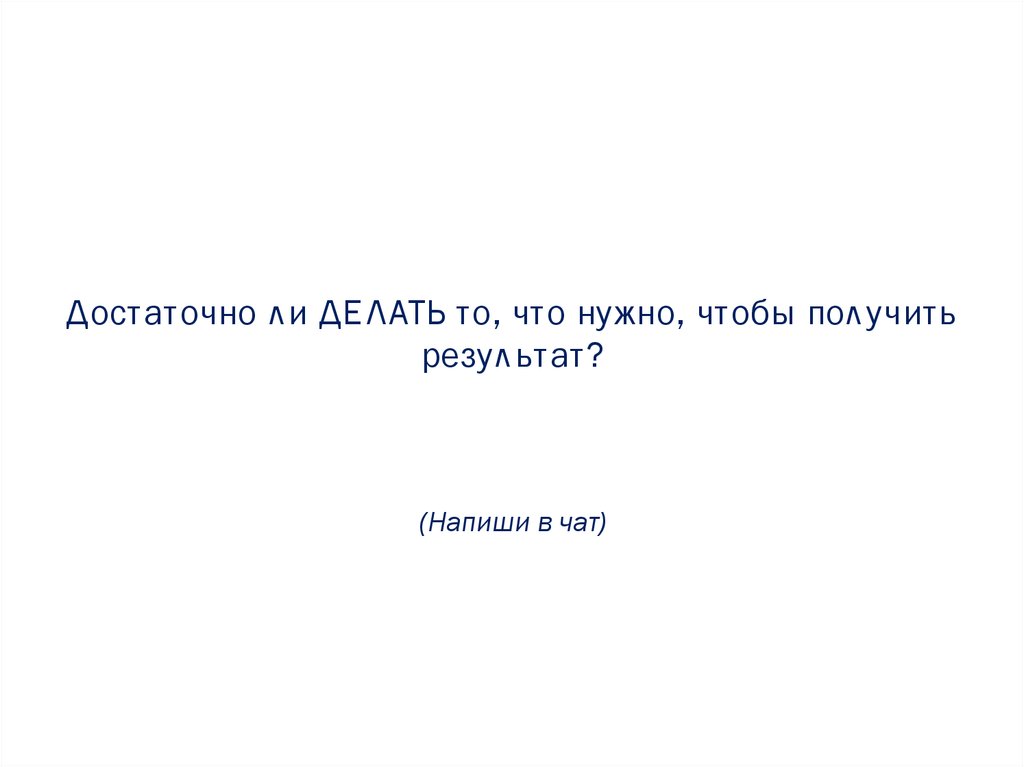 Достаточно ли ДЕЛАТЬ то, что нужно, чтобы получить результат? (Напиши в чат)