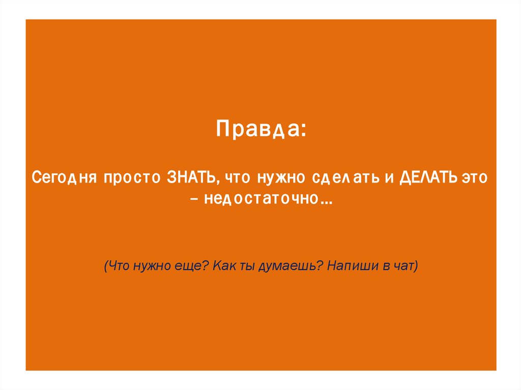 Правда: Сегодня просто ЗНАТЬ, что нужно сделать и ДЕЛАТЬ это – недостаточно… (Что нужно еще? Как ты думаешь? Напиши в чат)