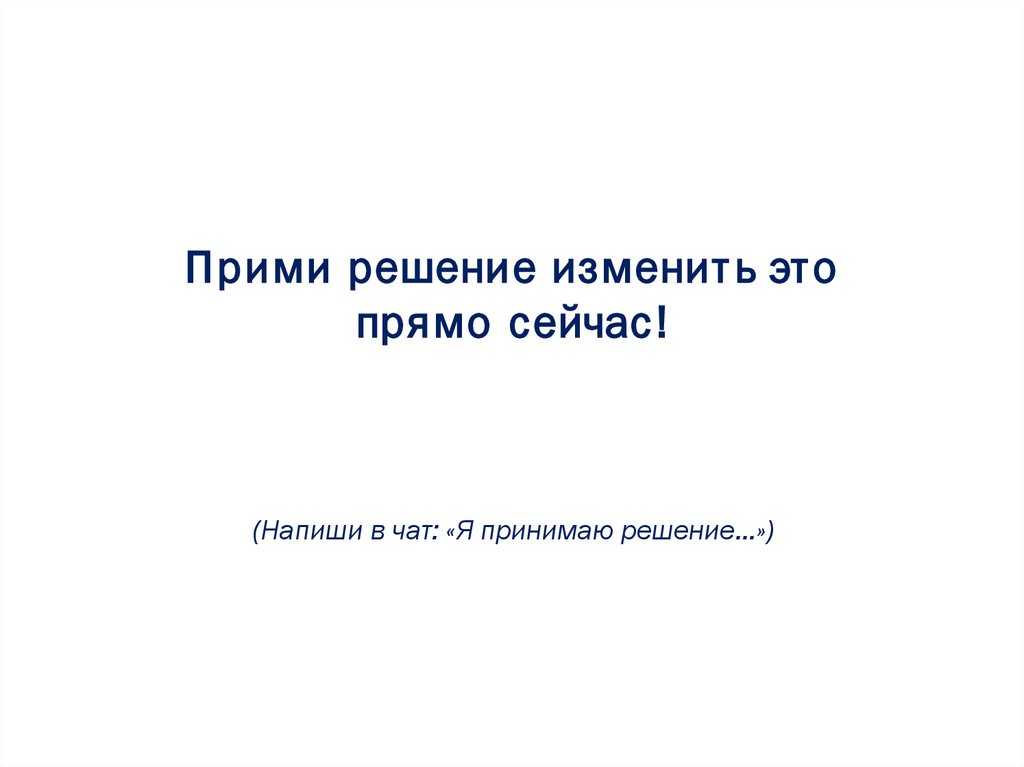 Прими решение изменить это прямо сейчас! (Напиши в чат: «Я принимаю решение…»)