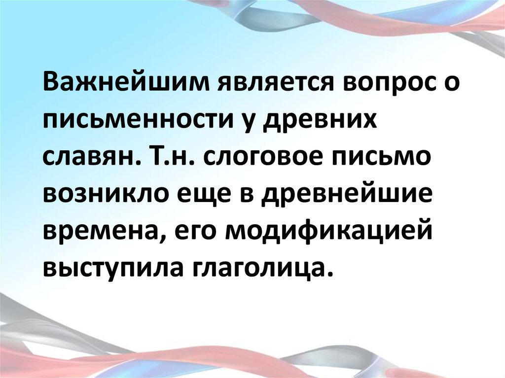 Важнейшим является вопрос о письменности у древних славян. Т.н. слоговое письмо возникло еще в древнейшие времена, его