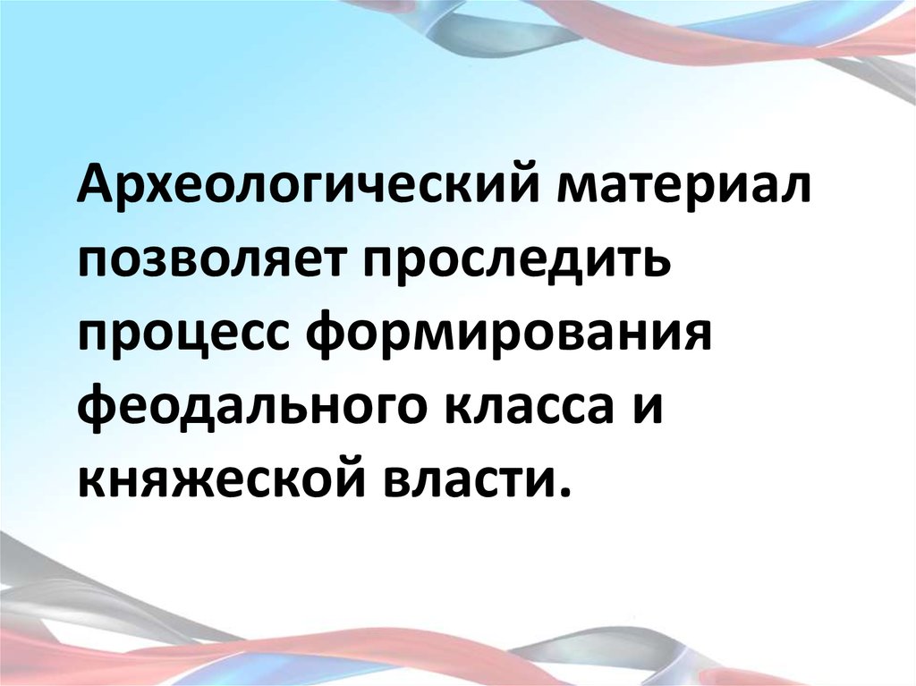 Археологический материал позволяет проследить процесс формирования феодального класса и княжеской власти.