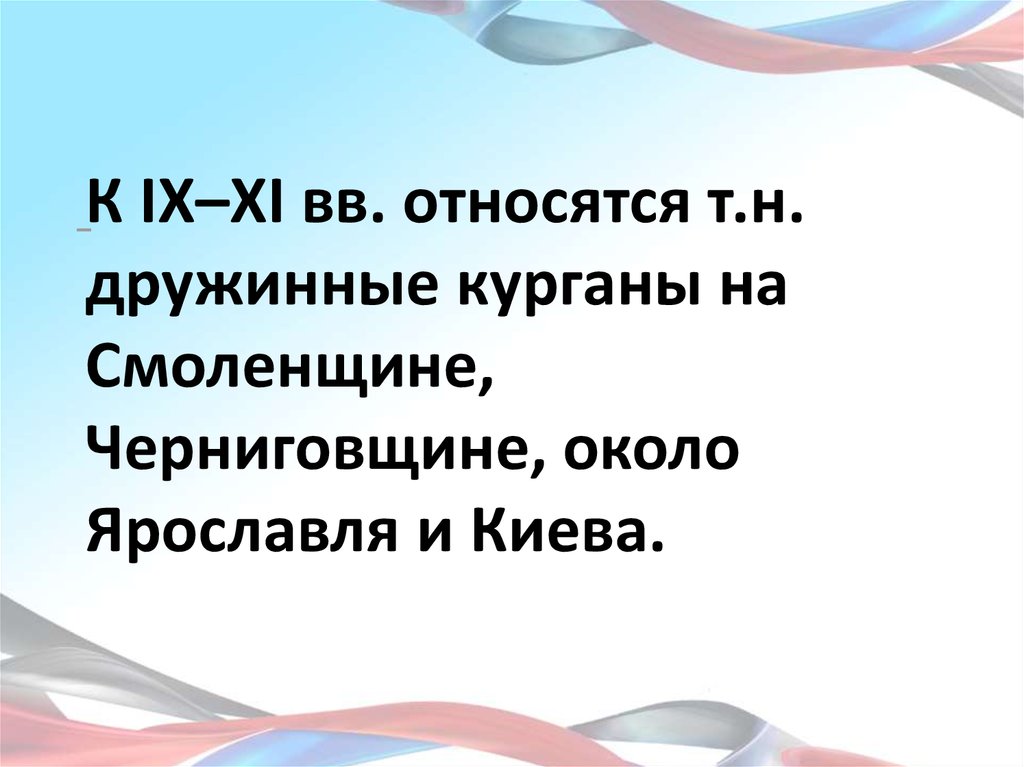 К IX–XI вв. относятся т.н. дружинные курганы на Смоленщине, Черниговщине, около Ярославля и Киева.