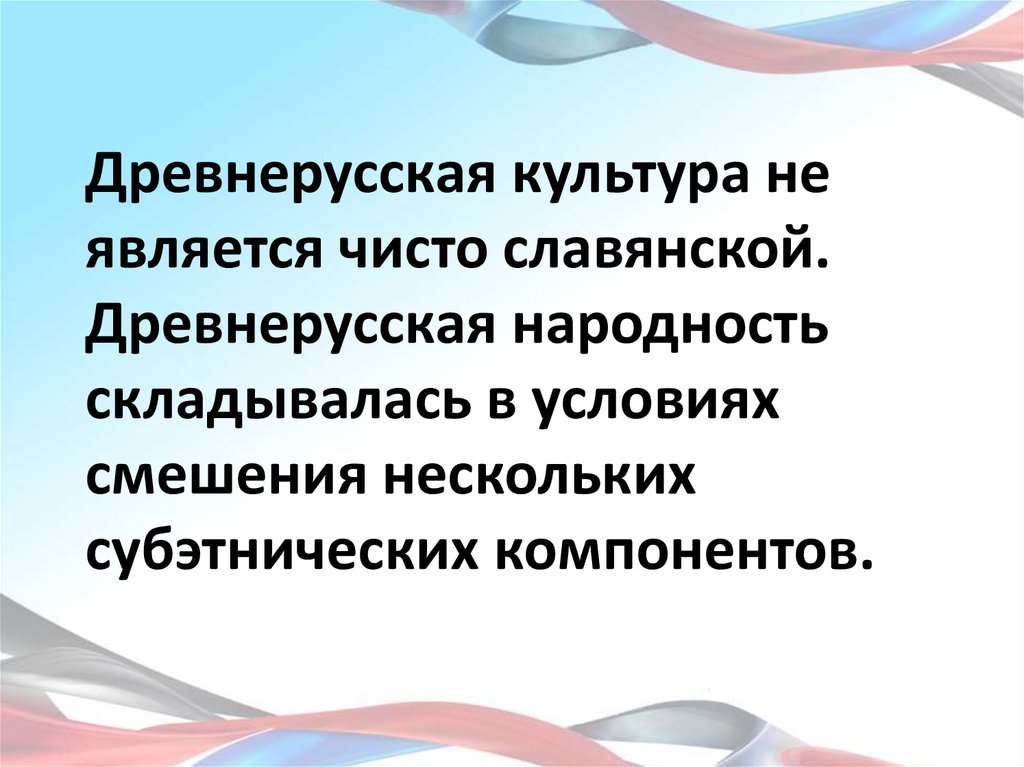 Древнерусская культура не является чисто славянской. Древнерусская народность складывалась в условиях смешения нескольких