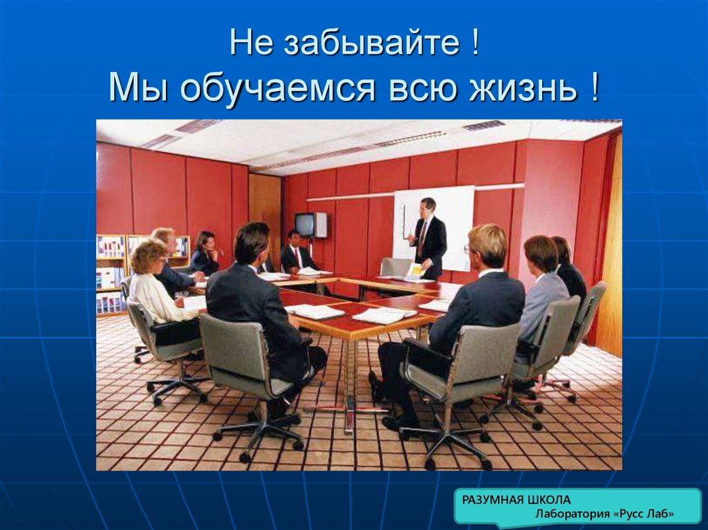 Не забывайте ! Мы обучаемся всю жизнь !