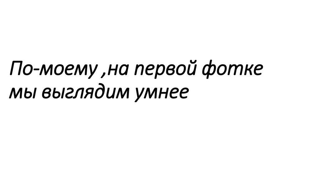 По-моему ,на первой фотке мы выглядим умнее