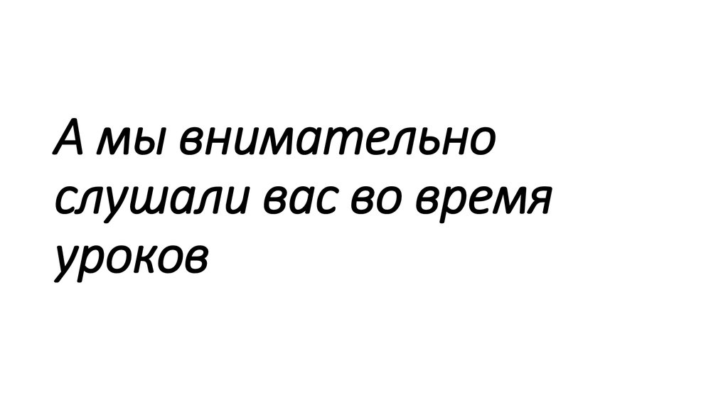 А мы внимательно слушали вас во время уроков