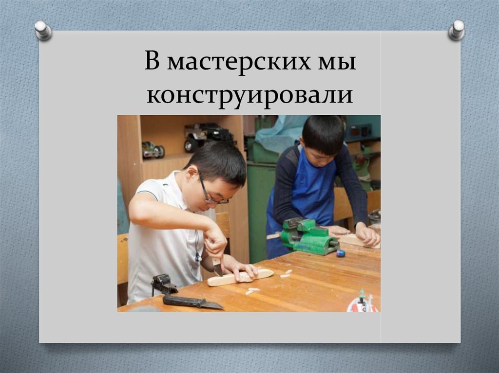 В мастерских мы конструировали