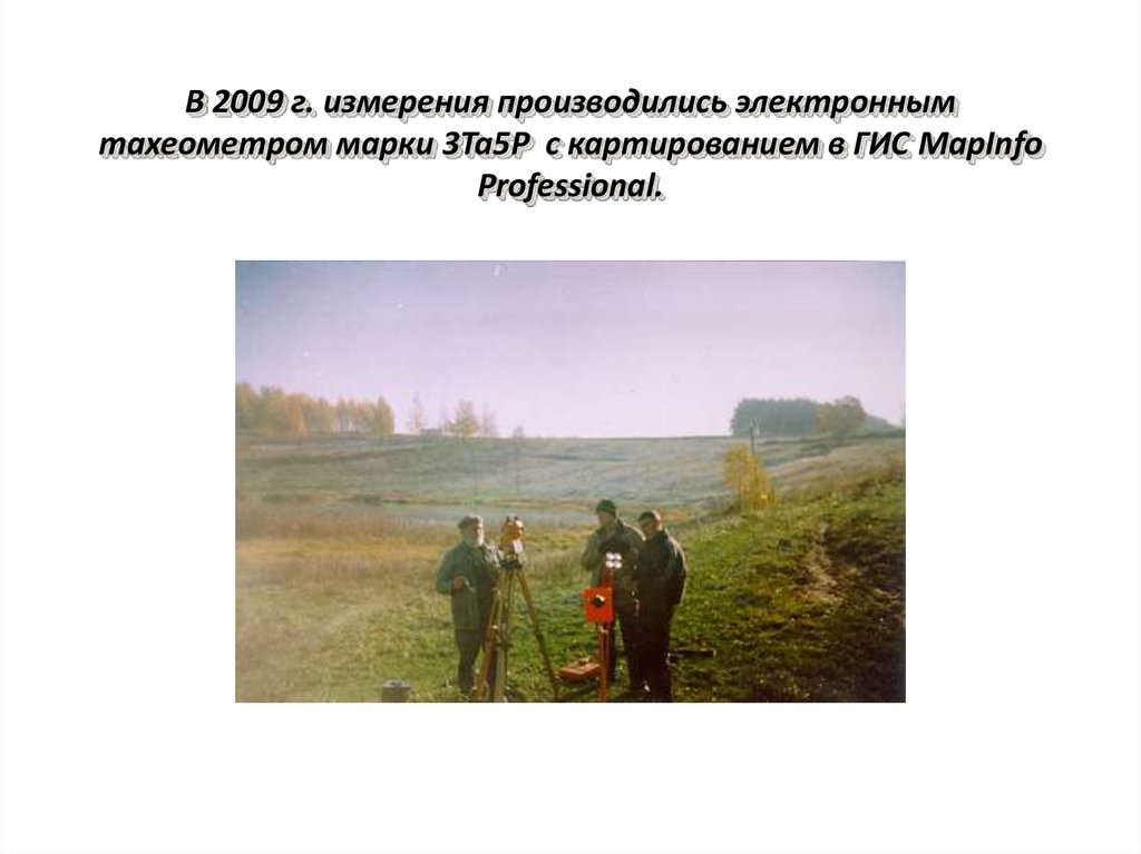 В 2009 г. измерения производились электронным тахеометром марки 3Та5Р с картированием в ГИС MapInfo Professional.