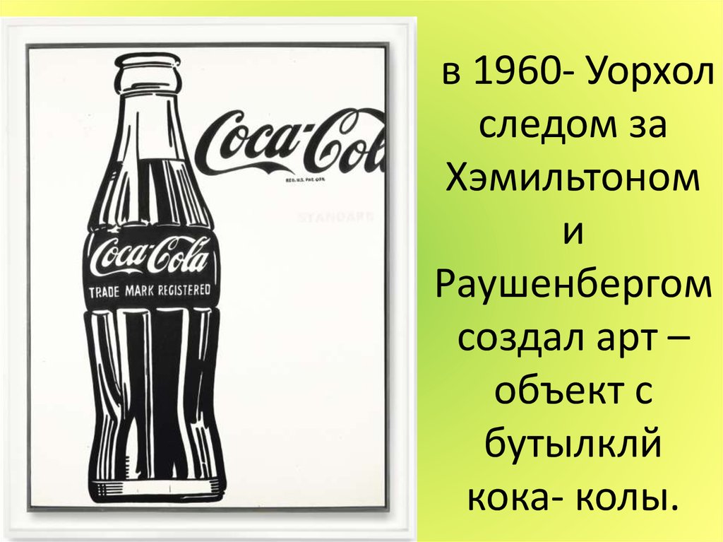 в 1960- Уорхол следом за Хэмильтоном и Раушенбергом создал арт – объект с бутылклй кока- колы.