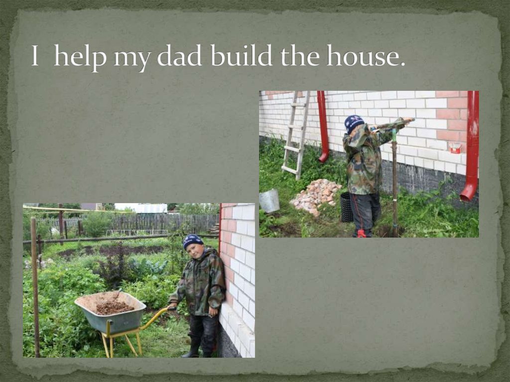 I help my dad build the house.