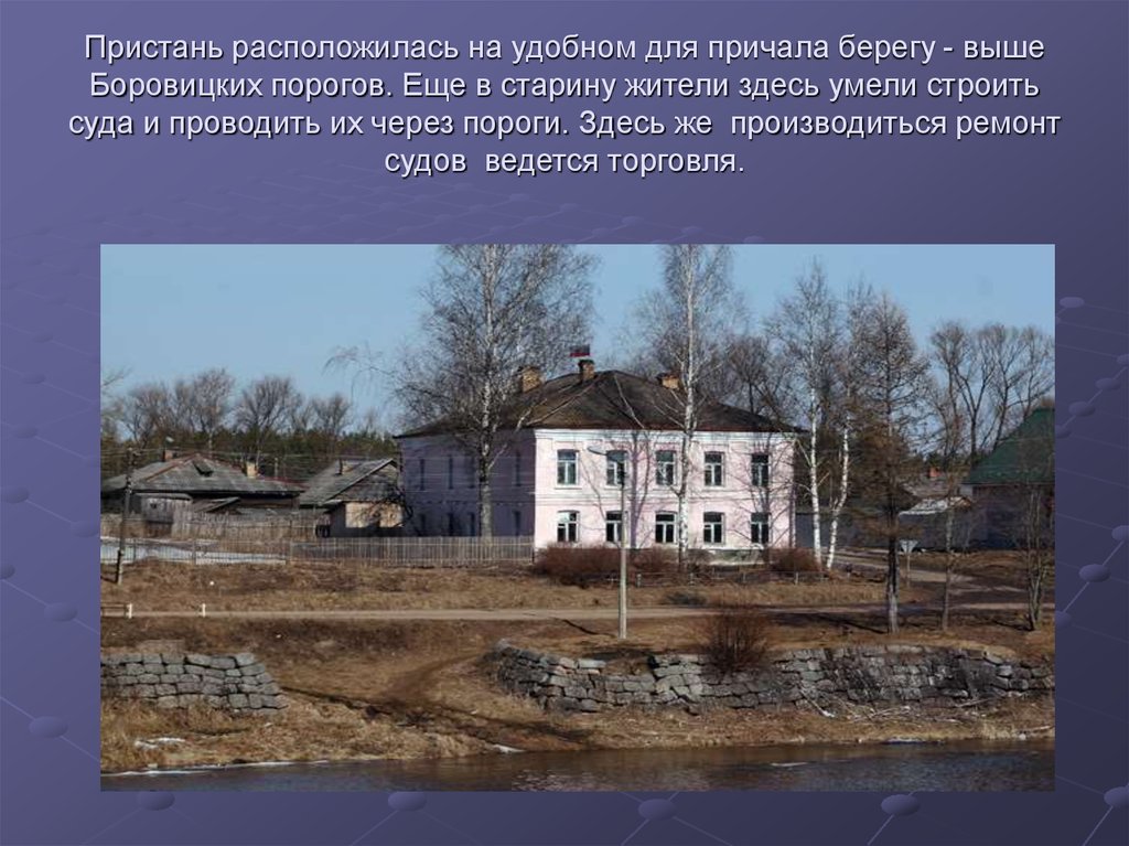 Пристань расположилась на удобном для причала берегу - выше Боровицких порогов. Еще в старину жители здесь умели строить суда и