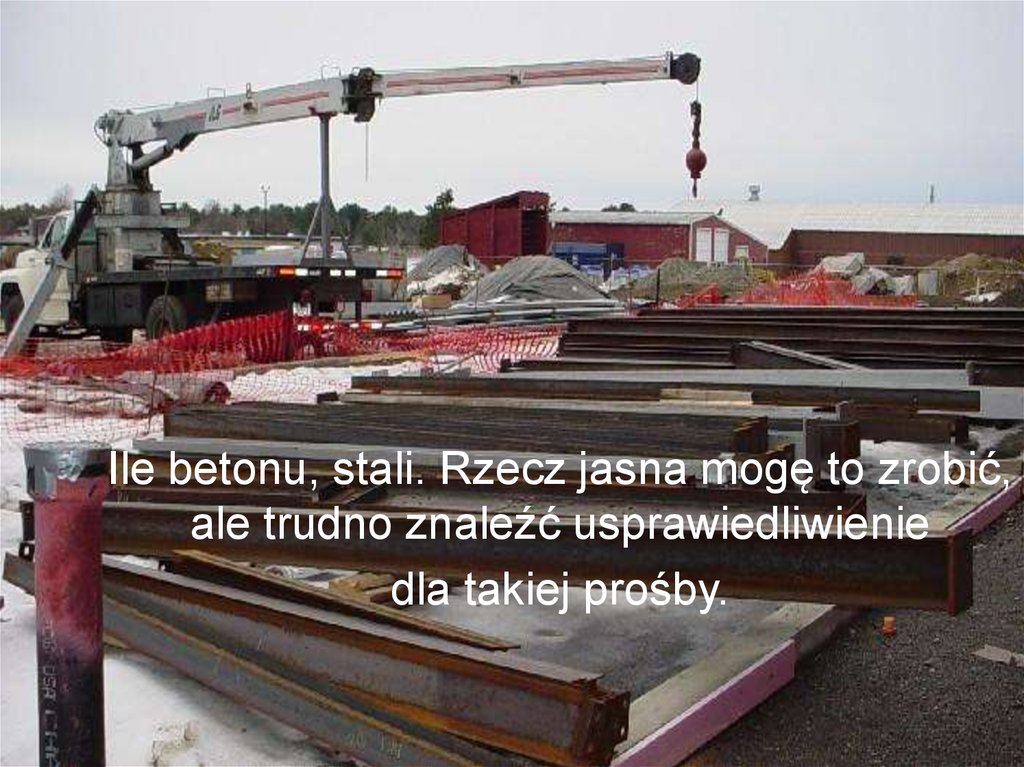 Ile betonu, stali. Rzecz jasna mogę to zrobić, ale trudno znaleźć usprawiedliwienie dla takiej prośby.