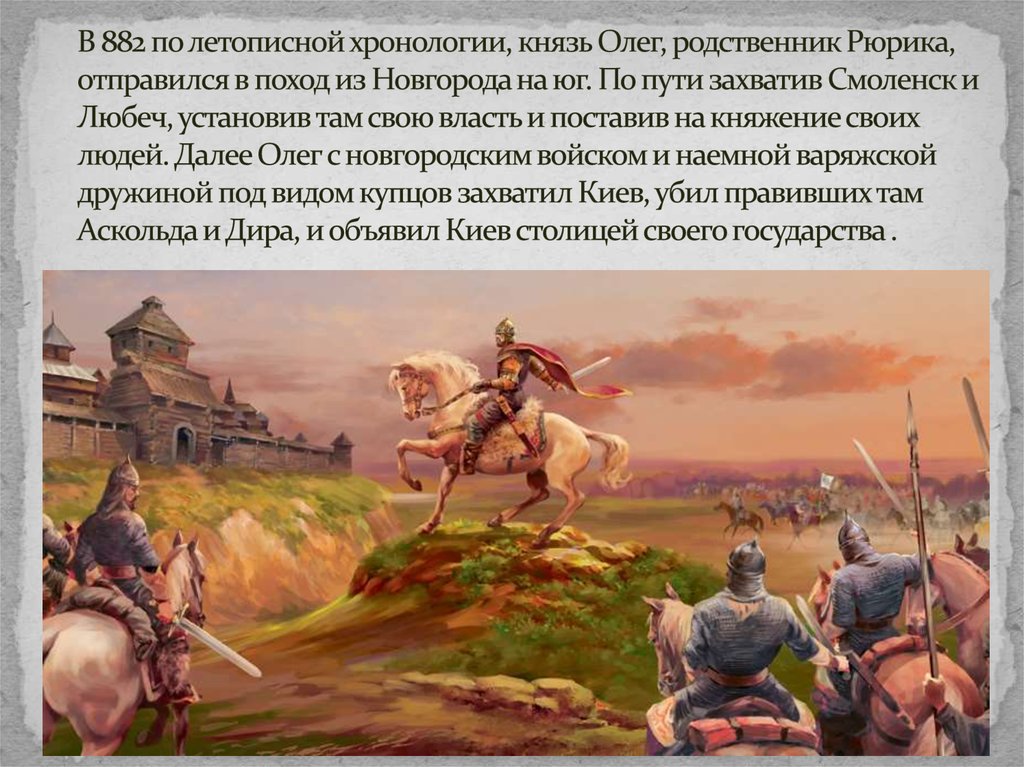 В 882 по летописной хронологии, князь Олег, родственник Рюрика, отправился в поход из Новгорода на юг. По пути захватив