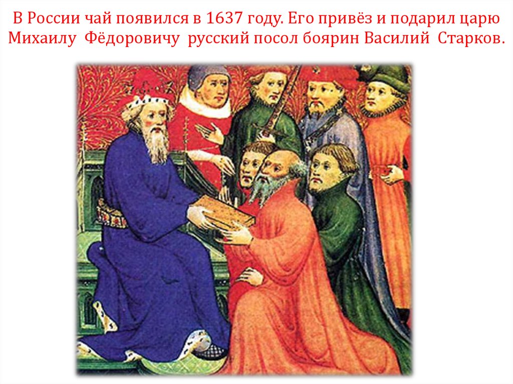 В России чай появился в 1637 году. Его привёз и подарил царю Михаилу Фёдоровичу русский посол боярин Василий Старков.