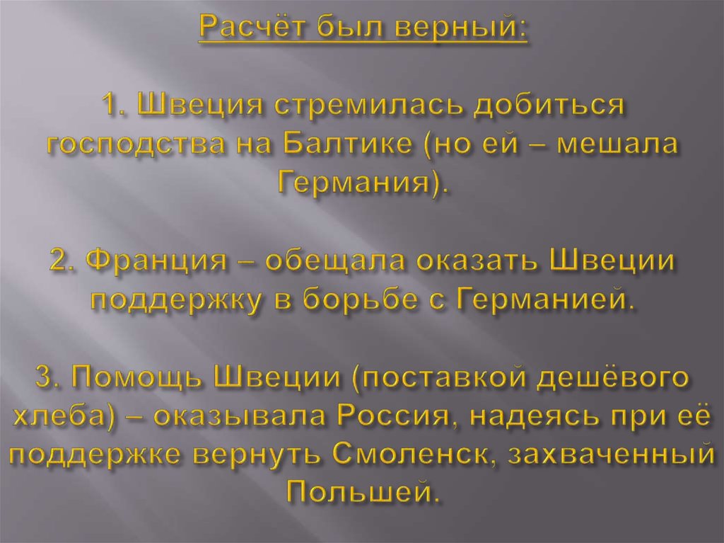 Расчёт был верный: 1. Швеция стремилась добиться господства на Балтике (но ей – мешала Германия). 2. Франция – обещала оказать