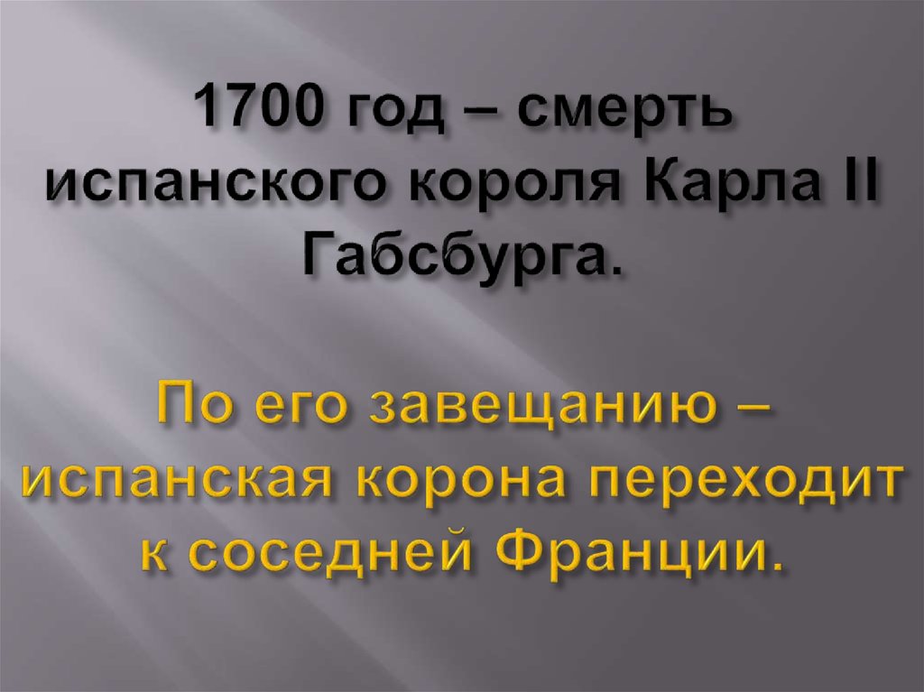 1700 год – смерть испанского короля Карла II Габсбурга. По его завещанию – испанская корона переходит к соседней Франции.