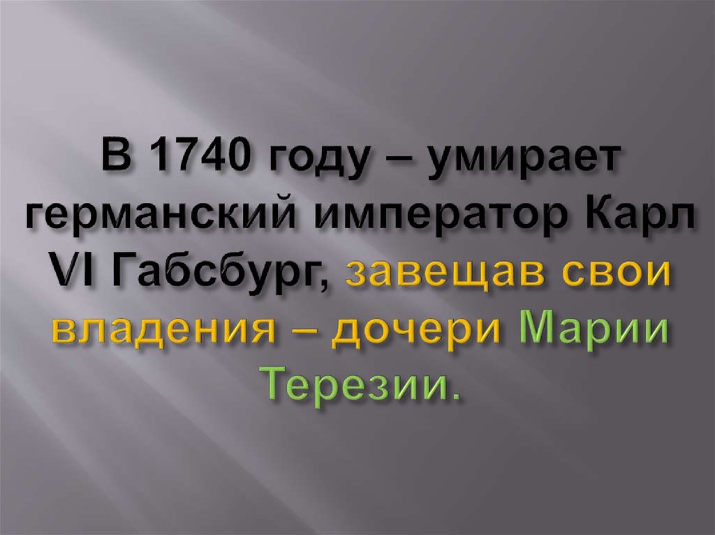 В 1740 году – умирает германский император Карл VI Габсбург, завещав свои владения – дочери Марии Терезии.