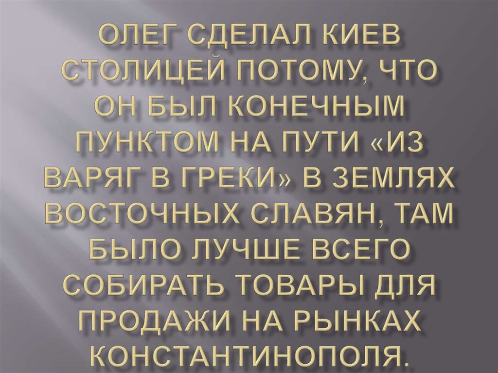 Олег сделал Киев столицей потому, что он был конечным пунктом на пути «из варяг в греки» в землях восточных славян, там было