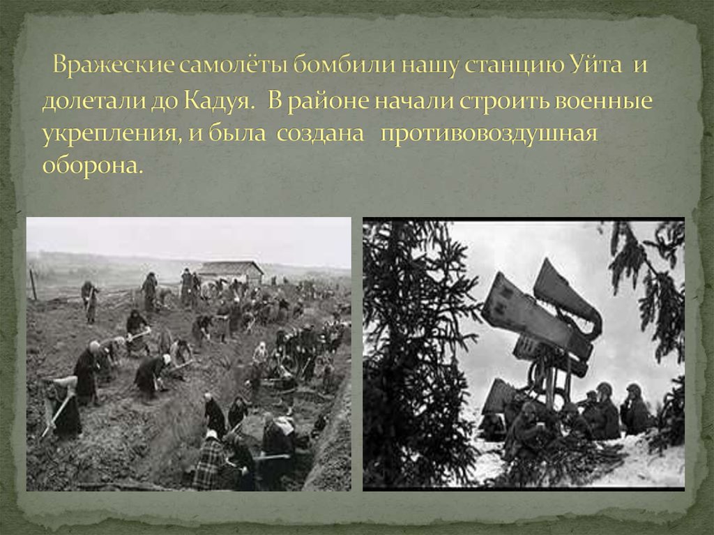 Вражеские самолёты бомбили нашу станцию Уйта и долетали до Кадуя. В районе начали строить военные укрепления, и была создана