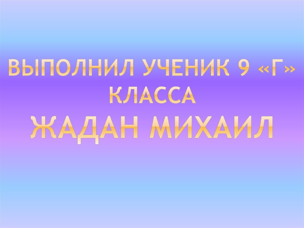 Выполнил ученик 9 «Г» класса ЖАДАН МИХАИЛ