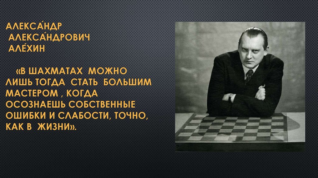Алекса́ндр Алекса́ндрович Але́хин «В шахматах можно лишь тогда стать большим мастером , когда осознаешь собственные ошибки и