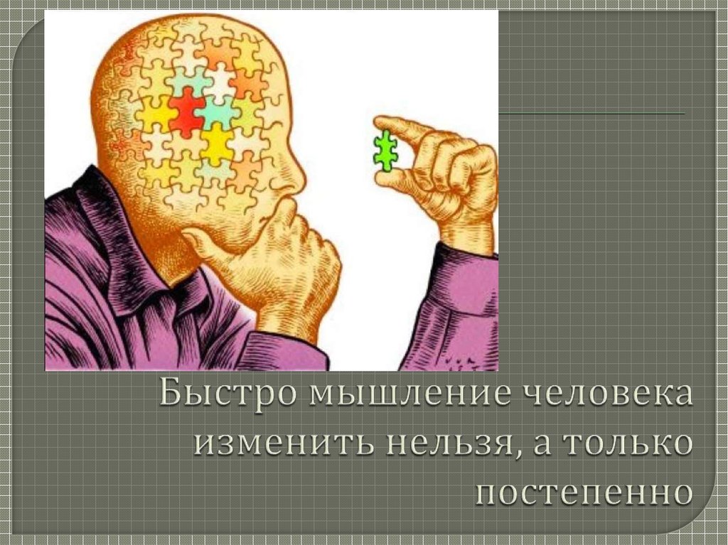 Быстро мышление человека изменить нельзя, а только постепенно