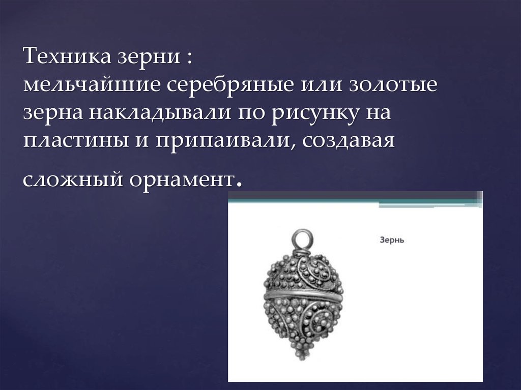 Техника зерни : мельчайшие серебряные или золотые зерна накладывали по рисунку на пластины и припаивали, создавая сложный