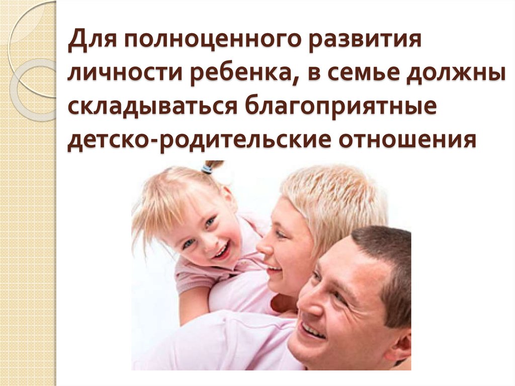 Для полноценного развития личности ребенка, в семье должны складываться благоприятные детско-родительские отношения
