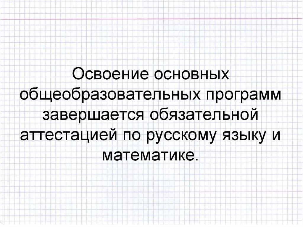 Освоение основных общеобразовательных программ завершается обязательной аттестацией по русскому языку и математике.