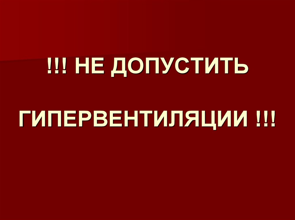 !!! НЕ ДОПУСТИТЬ ГИПЕРВЕНТИЛЯЦИИ !!!
