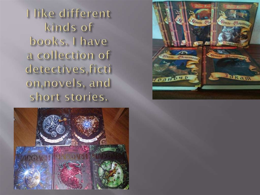 I like different kinds of books. I have a collection of detectives,fiction,novels, and short stories.