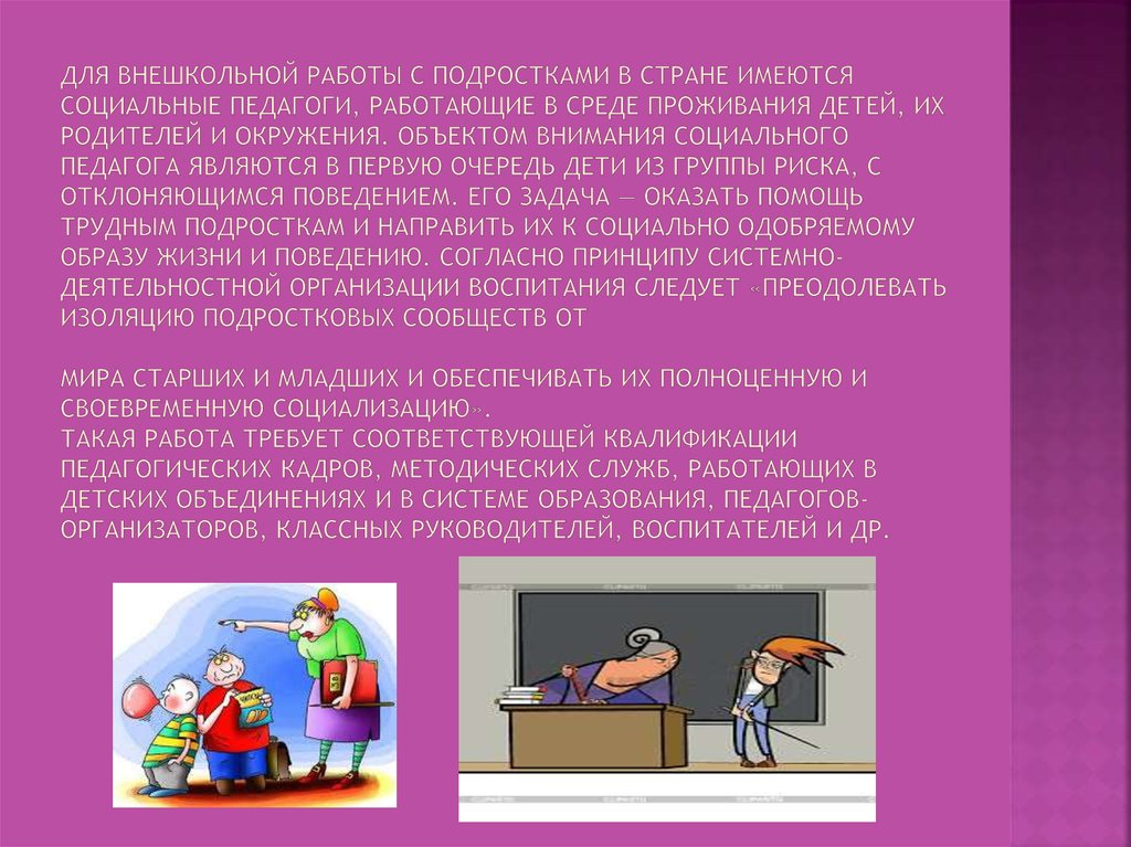 Для внешкольной работы с подростками в стране имеются социальные педагоги, работающие в среде проживания детей, их родителей и