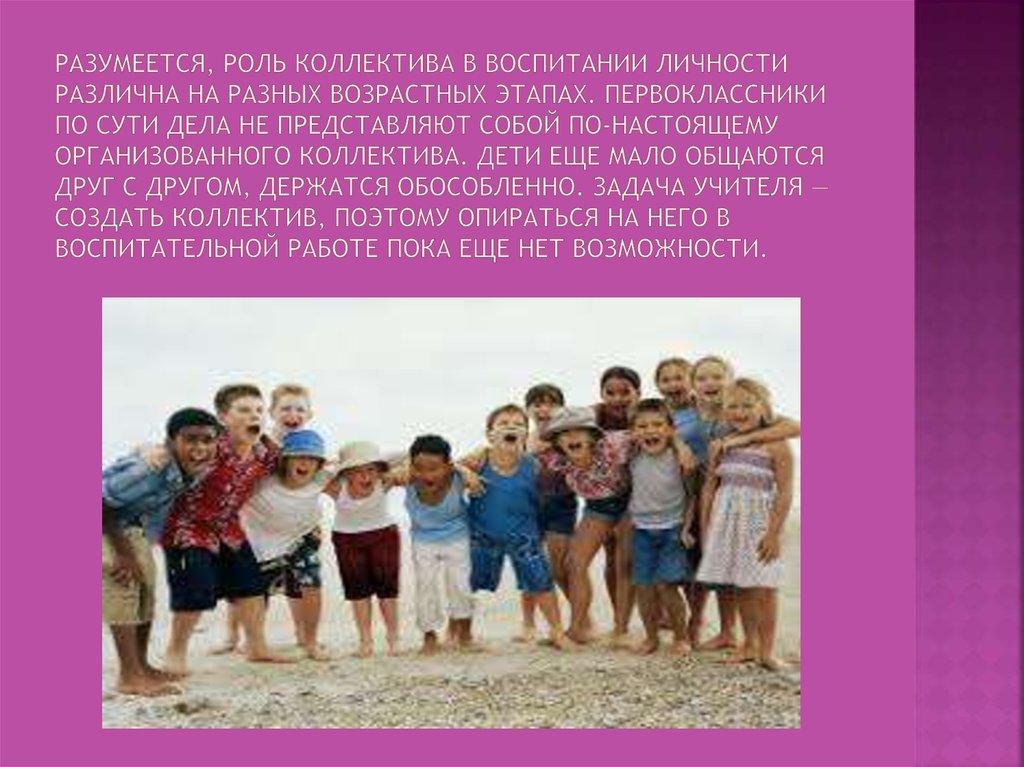 Разумеется, роль коллектива в воспитании личности различна на разных возрастных этапах. Первоклассники по сути дела не
