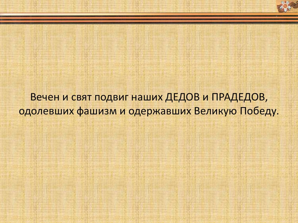 Вечен и свят подвиг наших ДЕДОВ и ПРАДЕДОВ, одолевших фашизм и одержавших Великую Победу.
